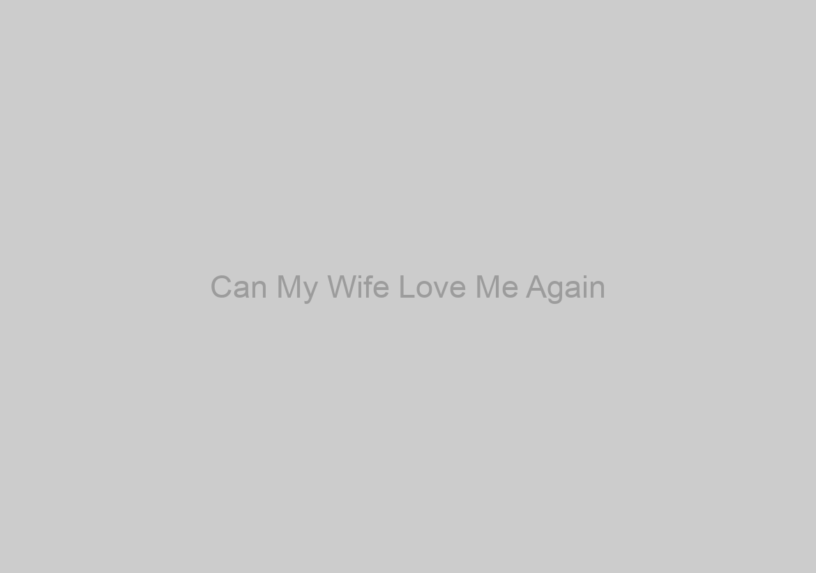 Can My Wife Love Me Again?